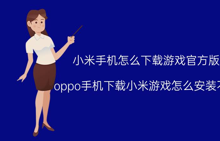 小米手机怎么下载游戏官方版 oppo手机下载小米游戏怎么安装不了？